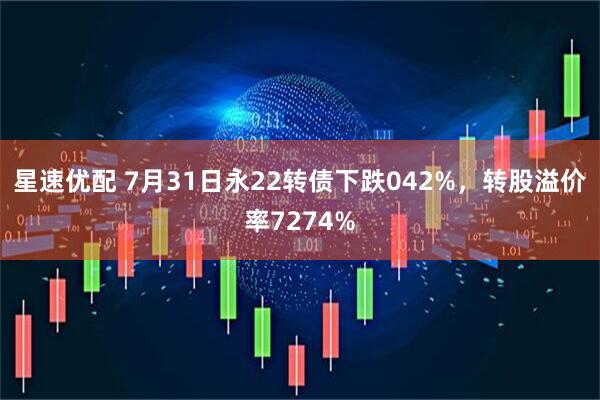 星速优配 7月31日永22转债下跌042%，转股溢价率7274%