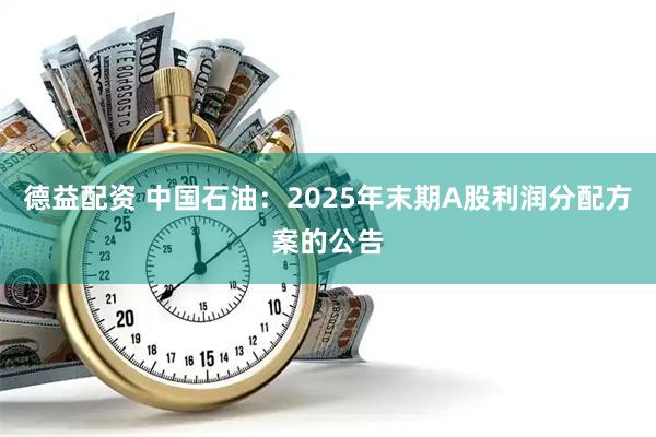德益配资 中国石油：2025年末期A股利润分配方案的公告