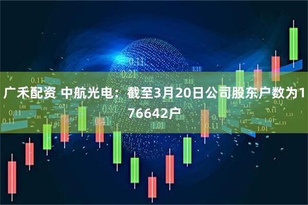 广禾配资 中航光电：截至3月20日公司股东户数为176642户