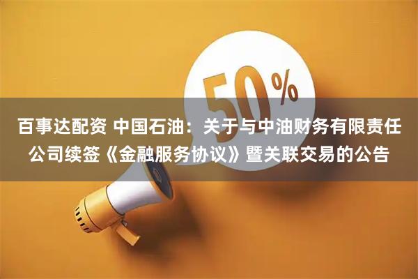 百事达配资 中国石油：关于与中油财务有限责任公司续签《金融服务协议》暨关联交易的公告