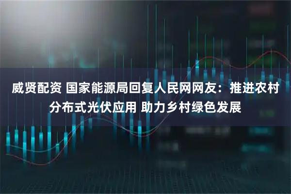 威贤配资 国家能源局回复人民网网友：推进农村分布式光伏应用 助力乡村绿色发展