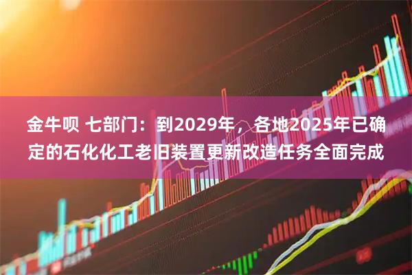 金牛呗 七部门：到2029年，各地2025年已确定的石化化工老旧装置更新改造任务全面完成