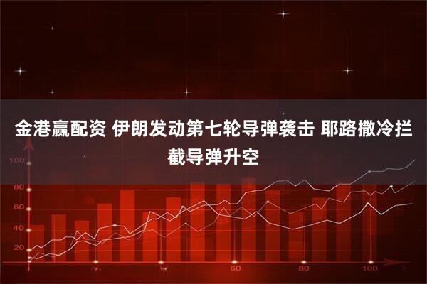 金港赢配资 伊朗发动第七轮导弹袭击 耶路撒冷拦截导弹升空