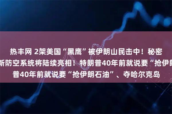 热丰网 2架美国“黑鹰”被伊朗山民击中！秘密武器遭曝光，伊朗：新防空系统将陆续亮相！特朗普40年前就说要“抢伊朗石油”、夺哈尔克岛