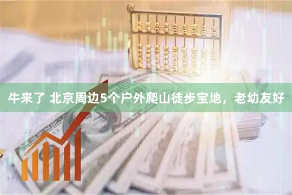 牛来了 北京周边5个户外爬山徒步宝地，老幼友好