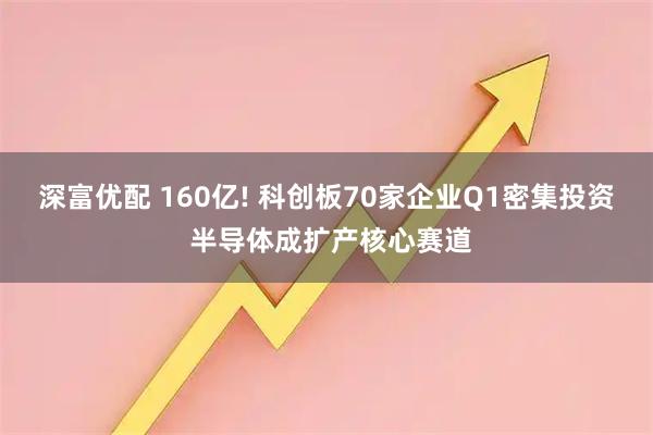 深富优配 160亿! 科创板70家企业Q1密集投资 半导体成扩产核心赛道