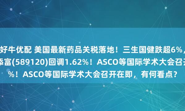 好牛优配 美国最新药品关税落地！三生国健跌超6%，科创创新药ETF汇添富(589120)回调1.62%！ASCO等国际学术大会召开在即，有何看点？