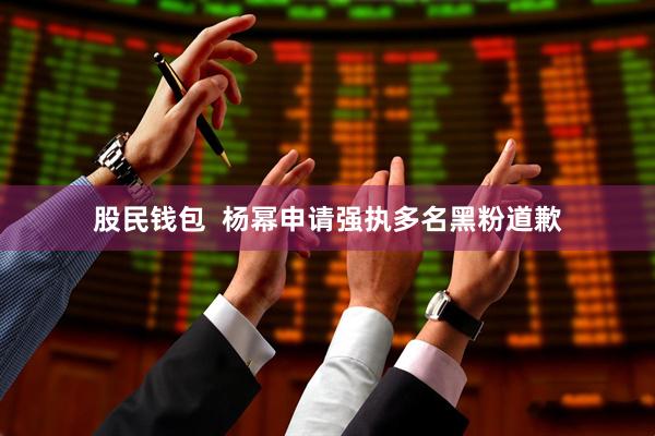 股民钱包  杨幂申请强执多名黑粉道歉