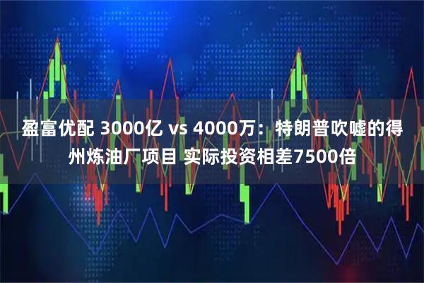 盈富优配 3000亿 vs 4000万：特朗普吹嘘的得州炼油厂项目 实际投资相差7500倍